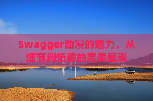 Swagger动漫的魅力,从细节到情感的完美呈现
